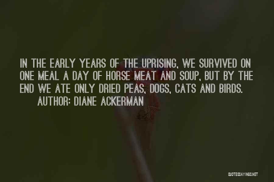 Diane Ackerman Quotes: In The Early Years Of The Uprising, We Survived On One Meal A Day Of Horse Meat And Soup, But