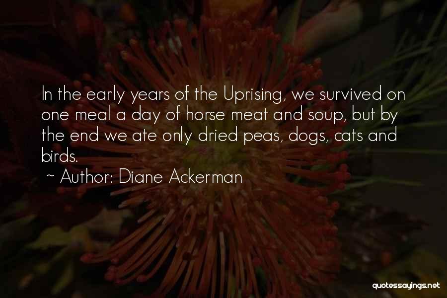 Diane Ackerman Quotes: In The Early Years Of The Uprising, We Survived On One Meal A Day Of Horse Meat And Soup, But