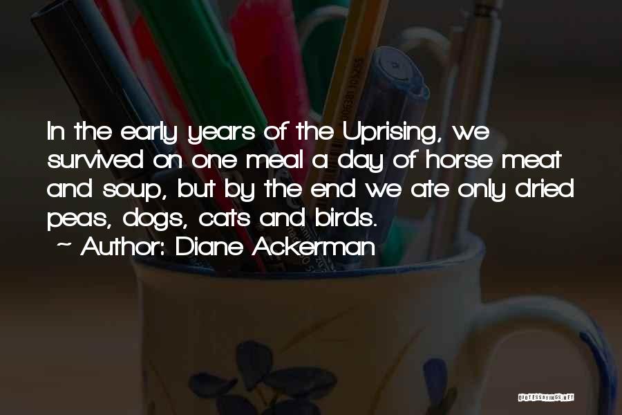 Diane Ackerman Quotes: In The Early Years Of The Uprising, We Survived On One Meal A Day Of Horse Meat And Soup, But