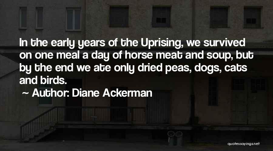 Diane Ackerman Quotes: In The Early Years Of The Uprising, We Survived On One Meal A Day Of Horse Meat And Soup, But