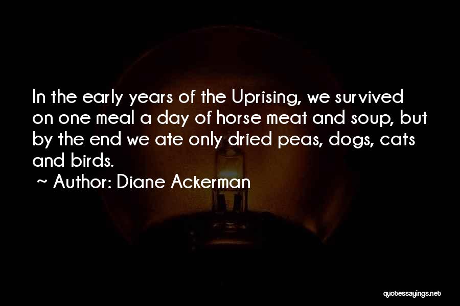 Diane Ackerman Quotes: In The Early Years Of The Uprising, We Survived On One Meal A Day Of Horse Meat And Soup, But