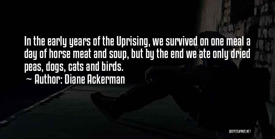 Diane Ackerman Quotes: In The Early Years Of The Uprising, We Survived On One Meal A Day Of Horse Meat And Soup, But