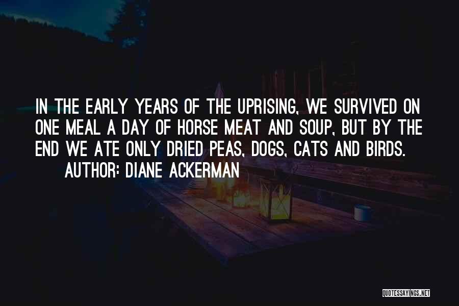 Diane Ackerman Quotes: In The Early Years Of The Uprising, We Survived On One Meal A Day Of Horse Meat And Soup, But