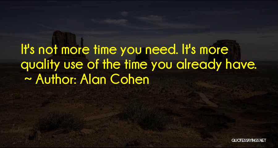Alan Cohen Quotes: It's Not More Time You Need. It's More Quality Use Of The Time You Already Have.