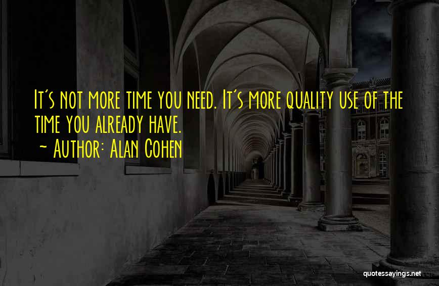 Alan Cohen Quotes: It's Not More Time You Need. It's More Quality Use Of The Time You Already Have.