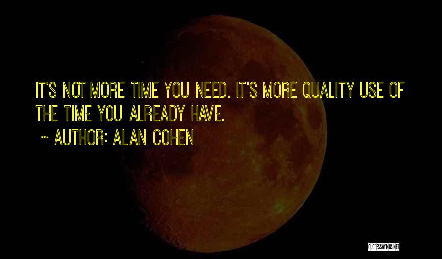 Alan Cohen Quotes: It's Not More Time You Need. It's More Quality Use Of The Time You Already Have.