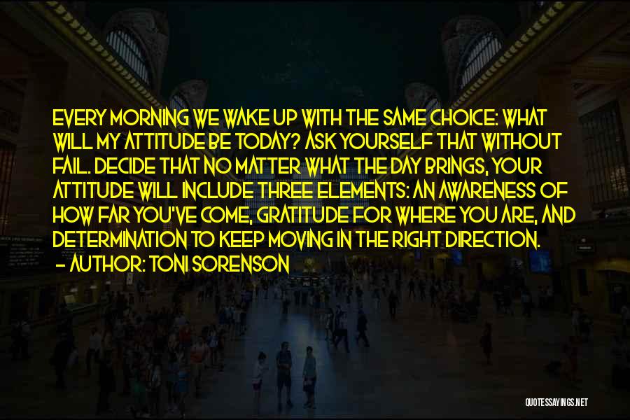 Toni Sorenson Quotes: Every Morning We Wake Up With The Same Choice: What Will My Attitude Be Today? Ask Yourself That Without Fail.