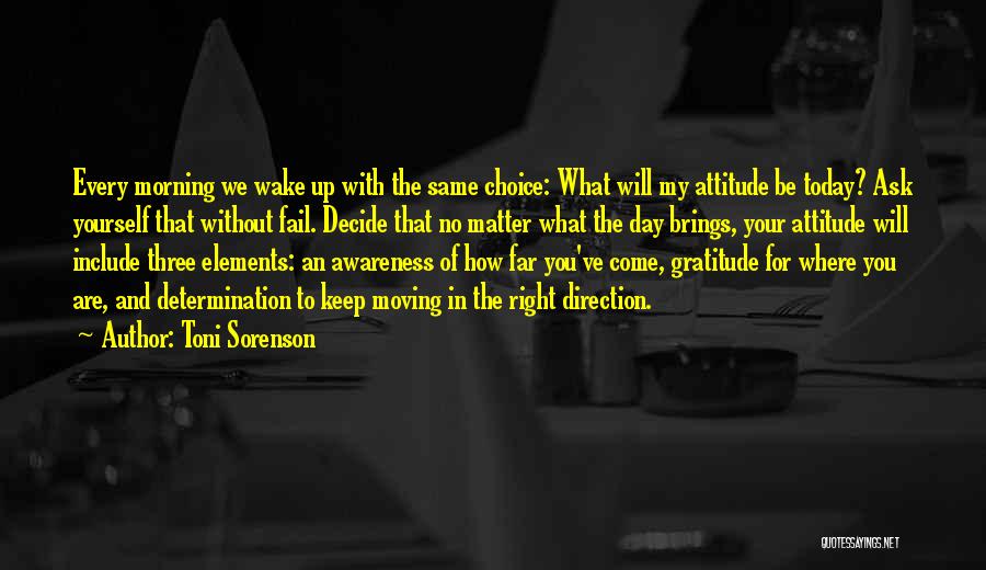 Toni Sorenson Quotes: Every Morning We Wake Up With The Same Choice: What Will My Attitude Be Today? Ask Yourself That Without Fail.