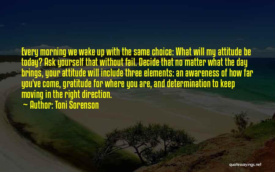 Toni Sorenson Quotes: Every Morning We Wake Up With The Same Choice: What Will My Attitude Be Today? Ask Yourself That Without Fail.