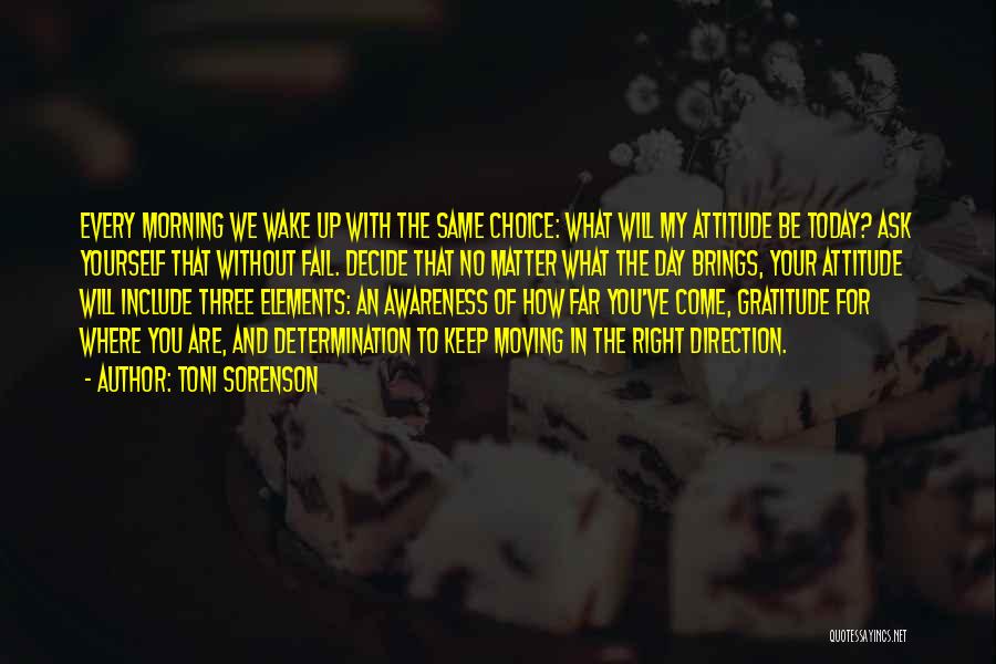 Toni Sorenson Quotes: Every Morning We Wake Up With The Same Choice: What Will My Attitude Be Today? Ask Yourself That Without Fail.