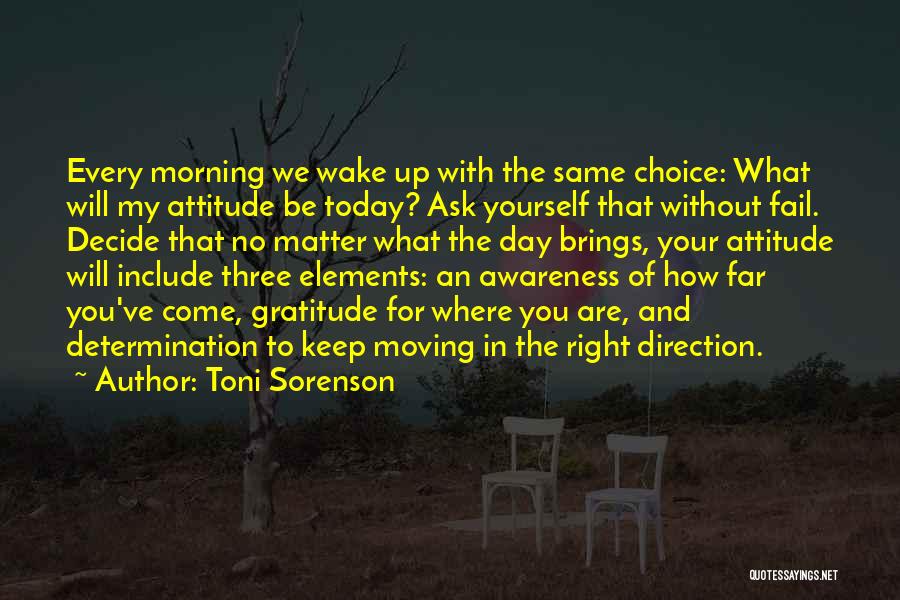 Toni Sorenson Quotes: Every Morning We Wake Up With The Same Choice: What Will My Attitude Be Today? Ask Yourself That Without Fail.