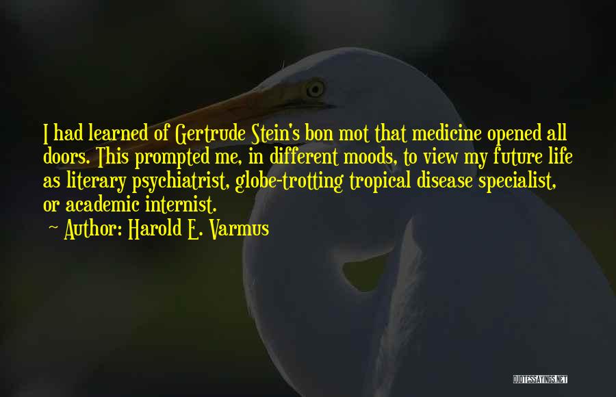 Harold E. Varmus Quotes: I Had Learned Of Gertrude Stein's Bon Mot That Medicine Opened All Doors. This Prompted Me, In Different Moods, To