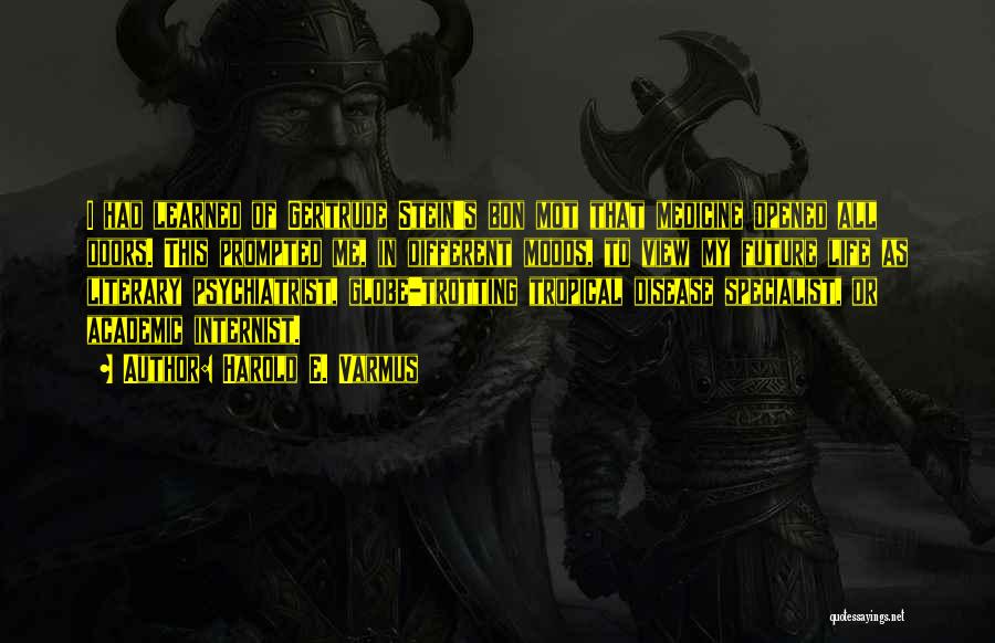 Harold E. Varmus Quotes: I Had Learned Of Gertrude Stein's Bon Mot That Medicine Opened All Doors. This Prompted Me, In Different Moods, To