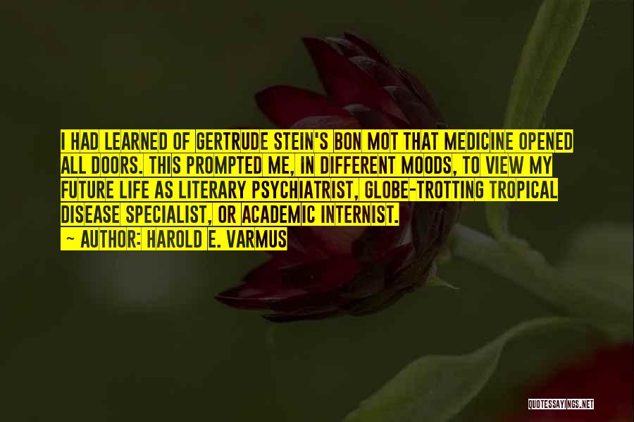 Harold E. Varmus Quotes: I Had Learned Of Gertrude Stein's Bon Mot That Medicine Opened All Doors. This Prompted Me, In Different Moods, To