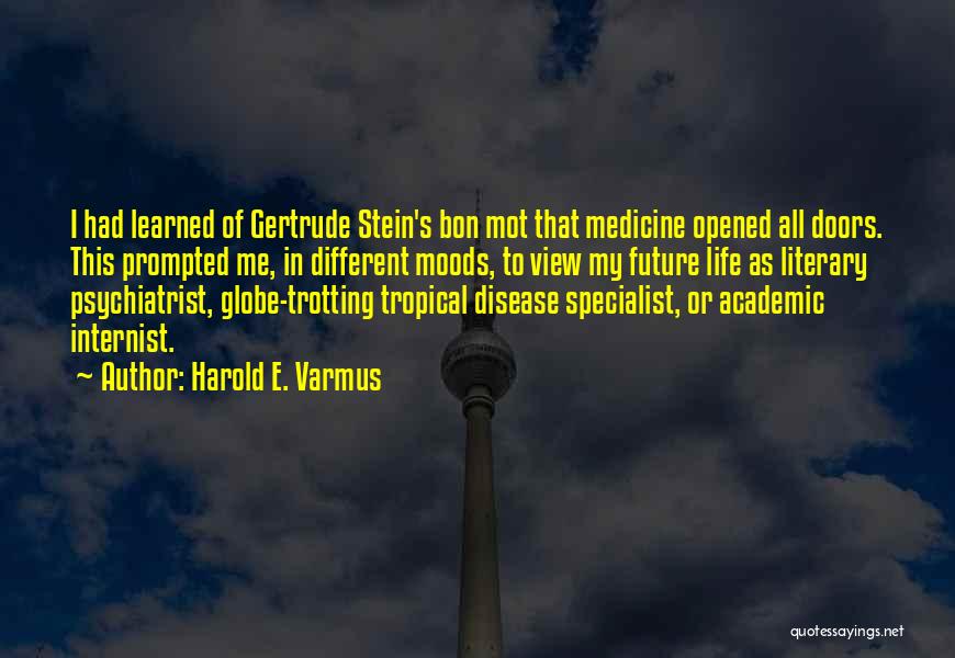 Harold E. Varmus Quotes: I Had Learned Of Gertrude Stein's Bon Mot That Medicine Opened All Doors. This Prompted Me, In Different Moods, To