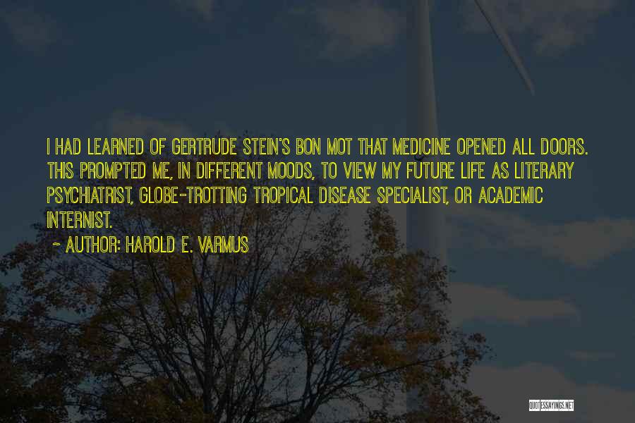 Harold E. Varmus Quotes: I Had Learned Of Gertrude Stein's Bon Mot That Medicine Opened All Doors. This Prompted Me, In Different Moods, To