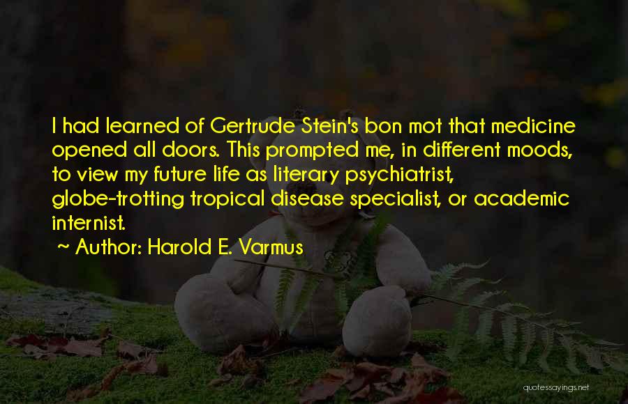 Harold E. Varmus Quotes: I Had Learned Of Gertrude Stein's Bon Mot That Medicine Opened All Doors. This Prompted Me, In Different Moods, To