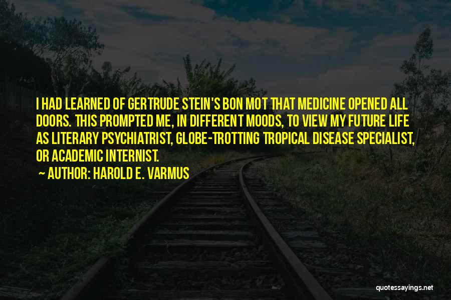 Harold E. Varmus Quotes: I Had Learned Of Gertrude Stein's Bon Mot That Medicine Opened All Doors. This Prompted Me, In Different Moods, To