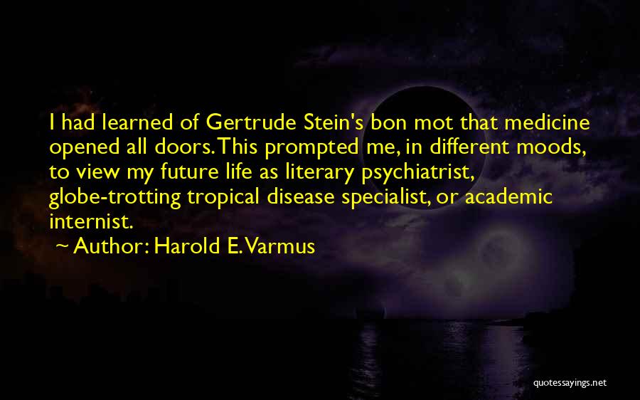 Harold E. Varmus Quotes: I Had Learned Of Gertrude Stein's Bon Mot That Medicine Opened All Doors. This Prompted Me, In Different Moods, To