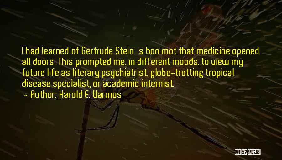 Harold E. Varmus Quotes: I Had Learned Of Gertrude Stein's Bon Mot That Medicine Opened All Doors. This Prompted Me, In Different Moods, To