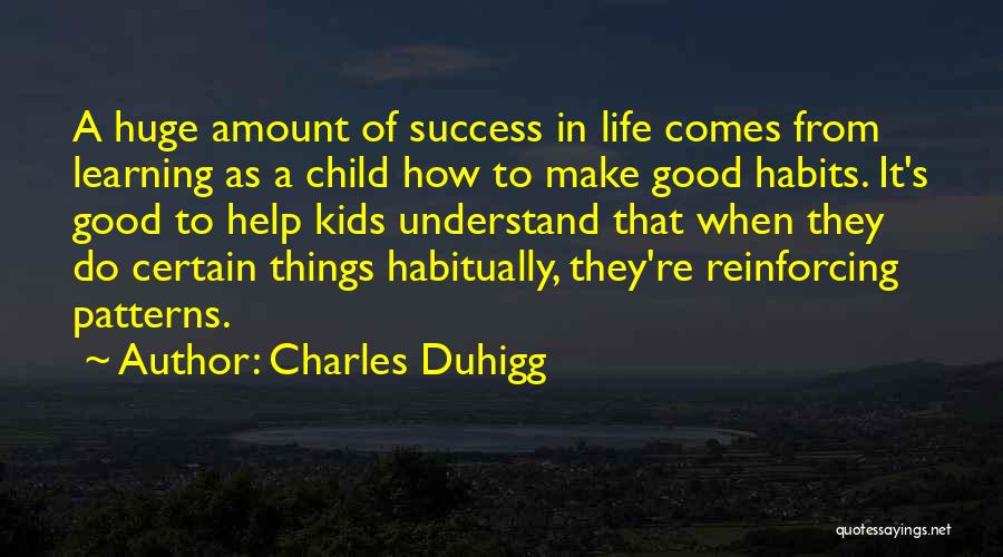Charles Duhigg Quotes: A Huge Amount Of Success In Life Comes From Learning As A Child How To Make Good Habits. It's Good