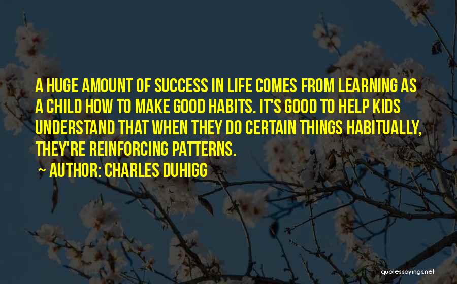 Charles Duhigg Quotes: A Huge Amount Of Success In Life Comes From Learning As A Child How To Make Good Habits. It's Good