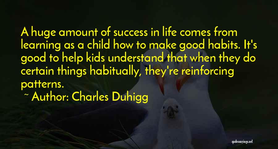 Charles Duhigg Quotes: A Huge Amount Of Success In Life Comes From Learning As A Child How To Make Good Habits. It's Good