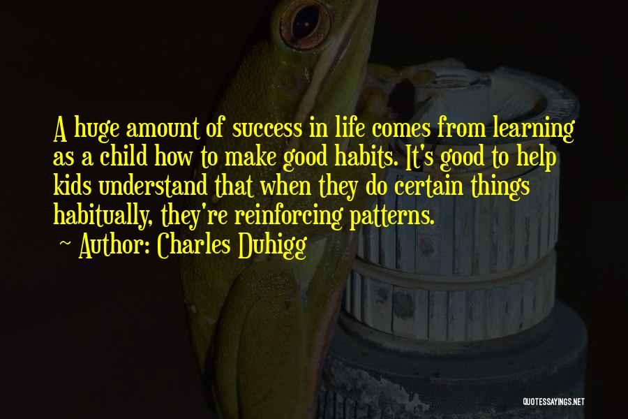 Charles Duhigg Quotes: A Huge Amount Of Success In Life Comes From Learning As A Child How To Make Good Habits. It's Good