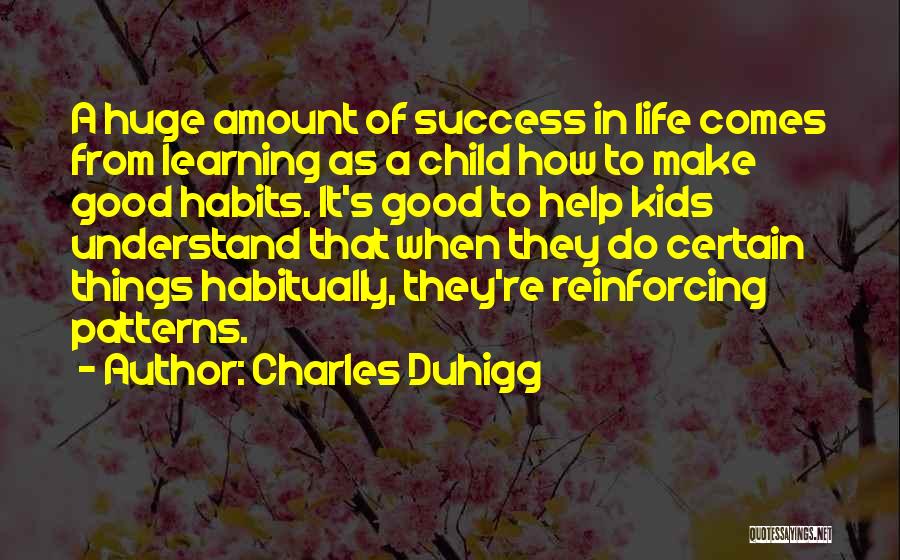 Charles Duhigg Quotes: A Huge Amount Of Success In Life Comes From Learning As A Child How To Make Good Habits. It's Good