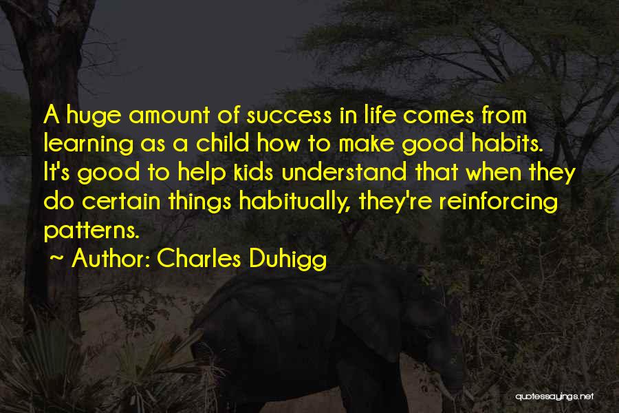 Charles Duhigg Quotes: A Huge Amount Of Success In Life Comes From Learning As A Child How To Make Good Habits. It's Good