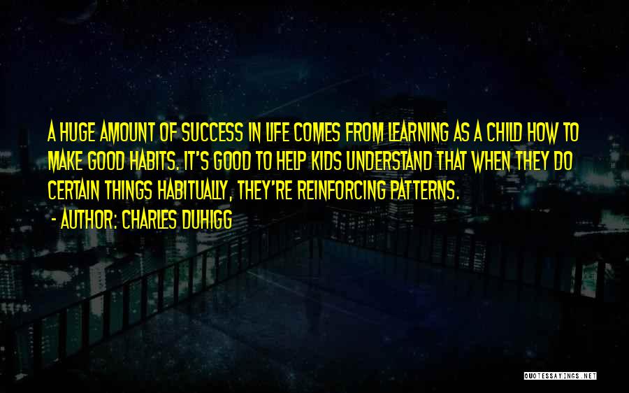 Charles Duhigg Quotes: A Huge Amount Of Success In Life Comes From Learning As A Child How To Make Good Habits. It's Good