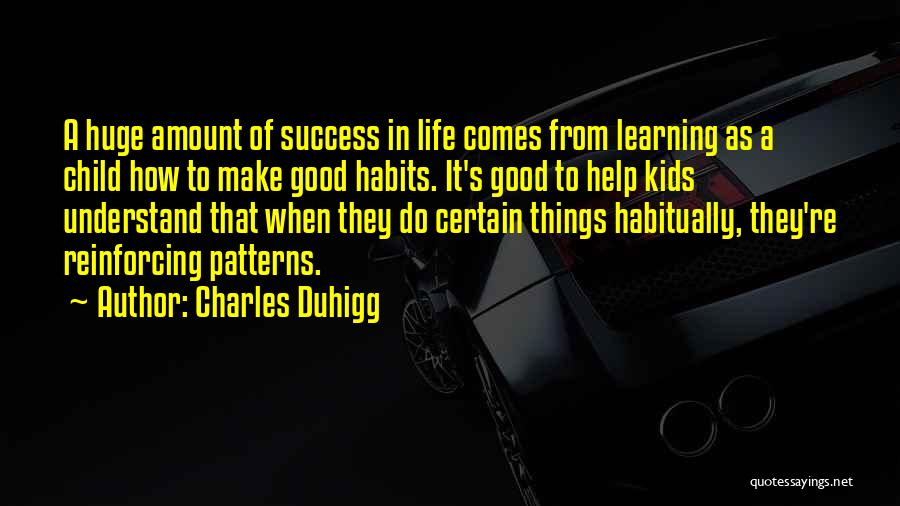 Charles Duhigg Quotes: A Huge Amount Of Success In Life Comes From Learning As A Child How To Make Good Habits. It's Good