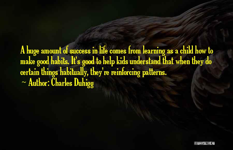 Charles Duhigg Quotes: A Huge Amount Of Success In Life Comes From Learning As A Child How To Make Good Habits. It's Good