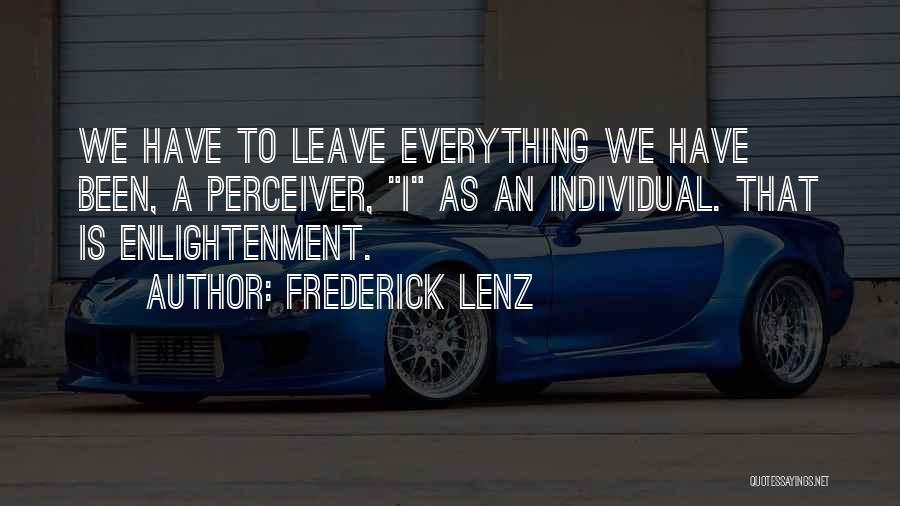 Frederick Lenz Quotes: We Have To Leave Everything We Have Been, A Perceiver, I As An Individual. That Is Enlightenment.
