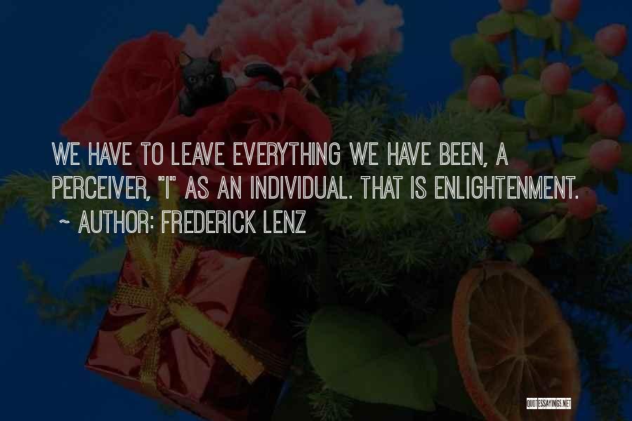 Frederick Lenz Quotes: We Have To Leave Everything We Have Been, A Perceiver, I As An Individual. That Is Enlightenment.