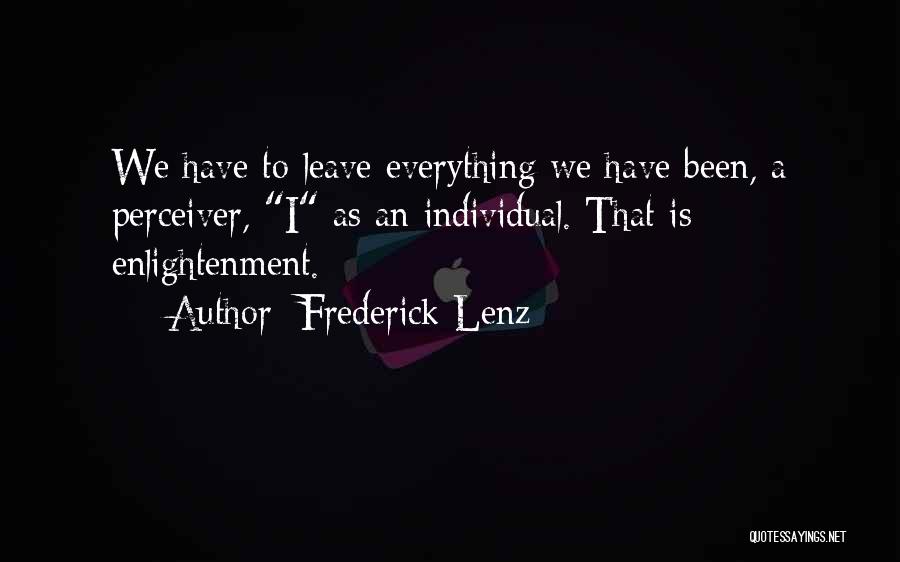 Frederick Lenz Quotes: We Have To Leave Everything We Have Been, A Perceiver, I As An Individual. That Is Enlightenment.
