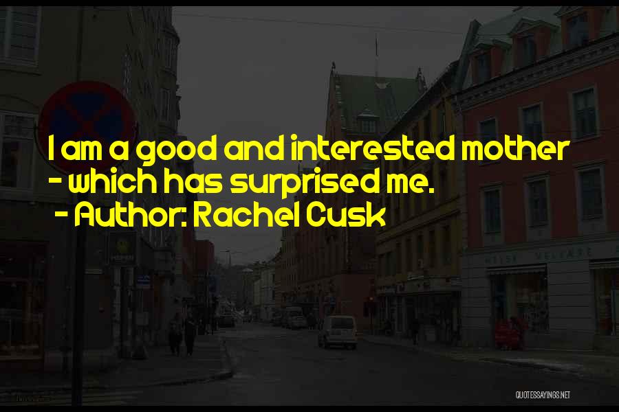 Rachel Cusk Quotes: I Am A Good And Interested Mother - Which Has Surprised Me.
