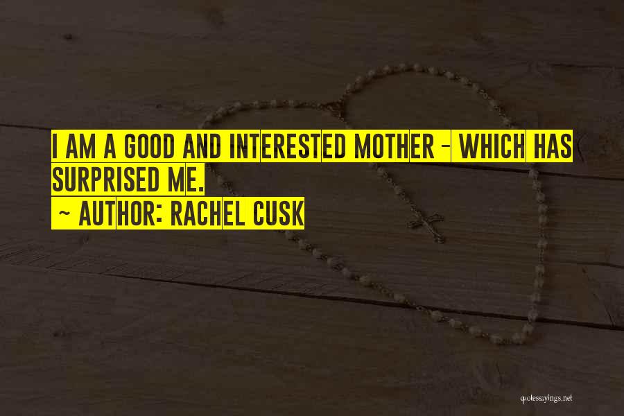 Rachel Cusk Quotes: I Am A Good And Interested Mother - Which Has Surprised Me.