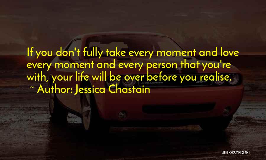 Jessica Chastain Quotes: If You Don't Fully Take Every Moment And Love Every Moment And Every Person That You're With, Your Life Will