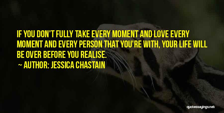 Jessica Chastain Quotes: If You Don't Fully Take Every Moment And Love Every Moment And Every Person That You're With, Your Life Will