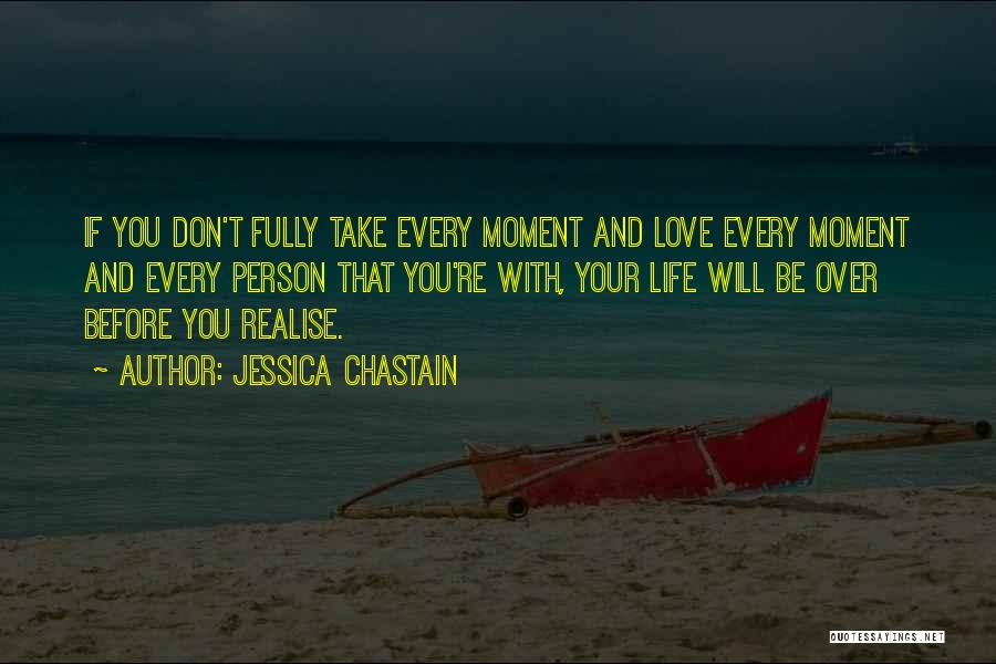 Jessica Chastain Quotes: If You Don't Fully Take Every Moment And Love Every Moment And Every Person That You're With, Your Life Will