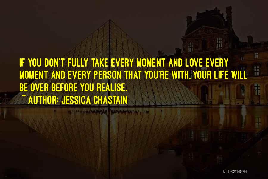 Jessica Chastain Quotes: If You Don't Fully Take Every Moment And Love Every Moment And Every Person That You're With, Your Life Will