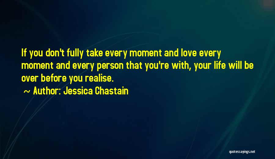 Jessica Chastain Quotes: If You Don't Fully Take Every Moment And Love Every Moment And Every Person That You're With, Your Life Will