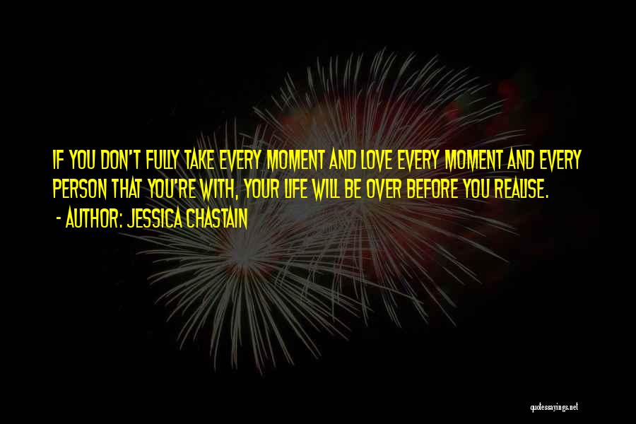 Jessica Chastain Quotes: If You Don't Fully Take Every Moment And Love Every Moment And Every Person That You're With, Your Life Will