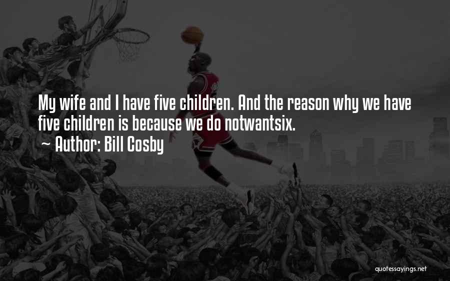 Bill Cosby Quotes: My Wife And I Have Five Children. And The Reason Why We Have Five Children Is Because We Do Notwantsix.