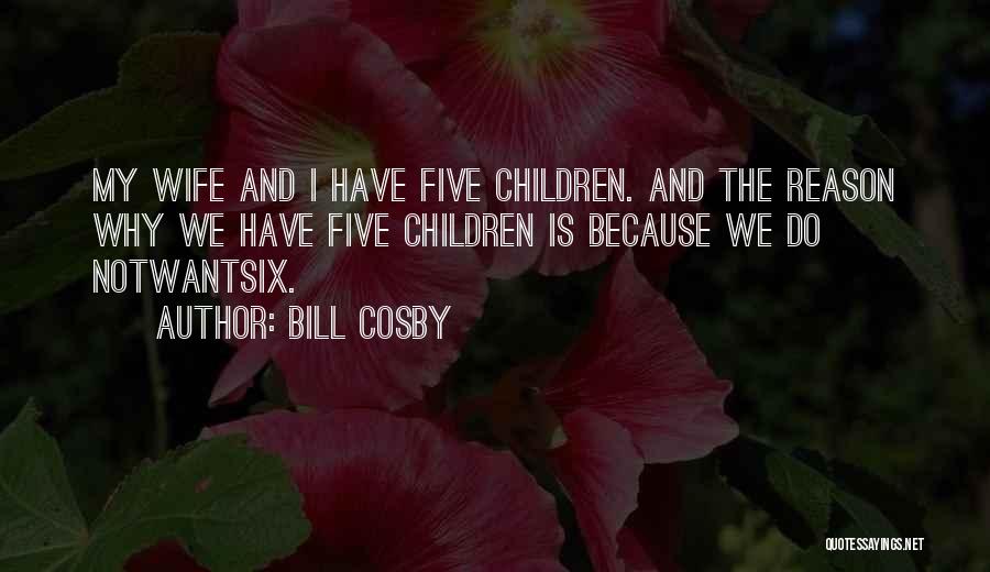 Bill Cosby Quotes: My Wife And I Have Five Children. And The Reason Why We Have Five Children Is Because We Do Notwantsix.