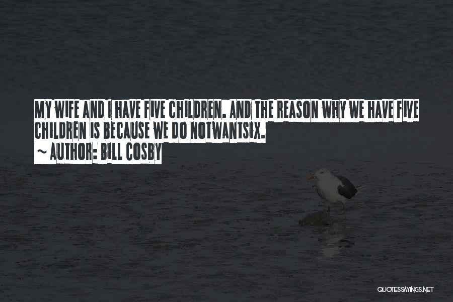 Bill Cosby Quotes: My Wife And I Have Five Children. And The Reason Why We Have Five Children Is Because We Do Notwantsix.