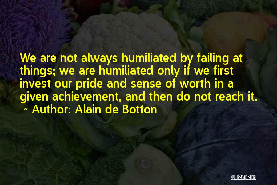 Alain De Botton Quotes: We Are Not Always Humiliated By Failing At Things; We Are Humiliated Only If We First Invest Our Pride And