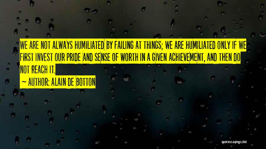 Alain De Botton Quotes: We Are Not Always Humiliated By Failing At Things; We Are Humiliated Only If We First Invest Our Pride And