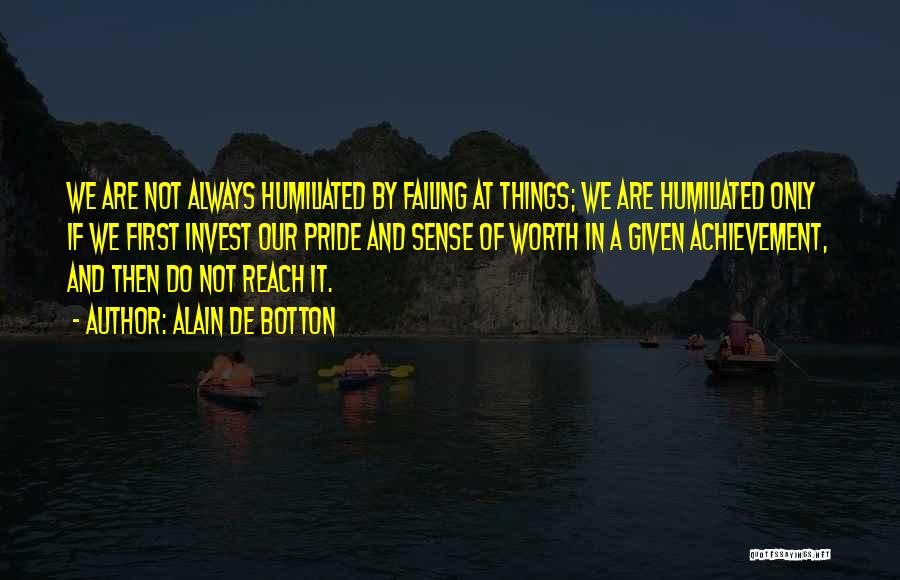 Alain De Botton Quotes: We Are Not Always Humiliated By Failing At Things; We Are Humiliated Only If We First Invest Our Pride And